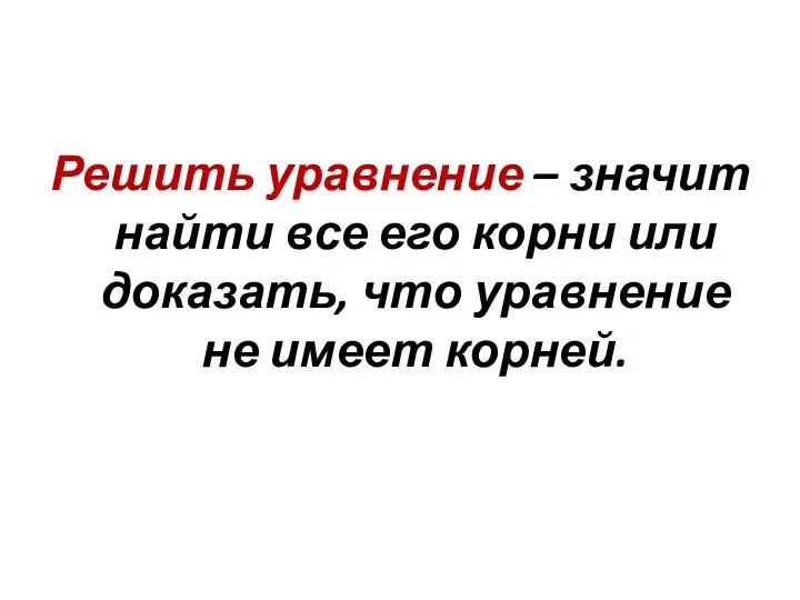 Решить уравнение – значит найти все его корни или доказать, что уравнение не имеет корней.