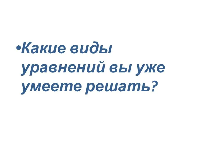 Какие виды уравнений вы уже умеете решать?