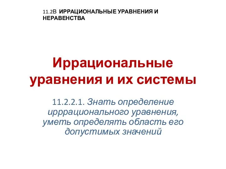 Иррациональные уравнения и их системы 11.2.2.1. Знать определение ирррационального уравнения, уметь