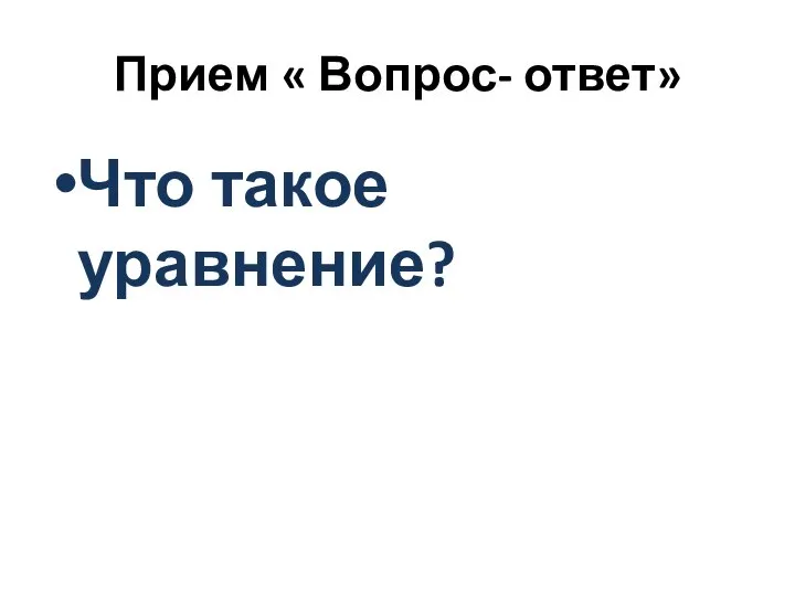 Прием « Вопрос- ответ» Что такое уравнение?