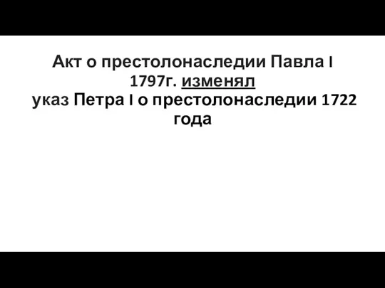 Акт о престолонаследии Павла I 1797г. изменял указ Петра I о престолонаследии 1722 года