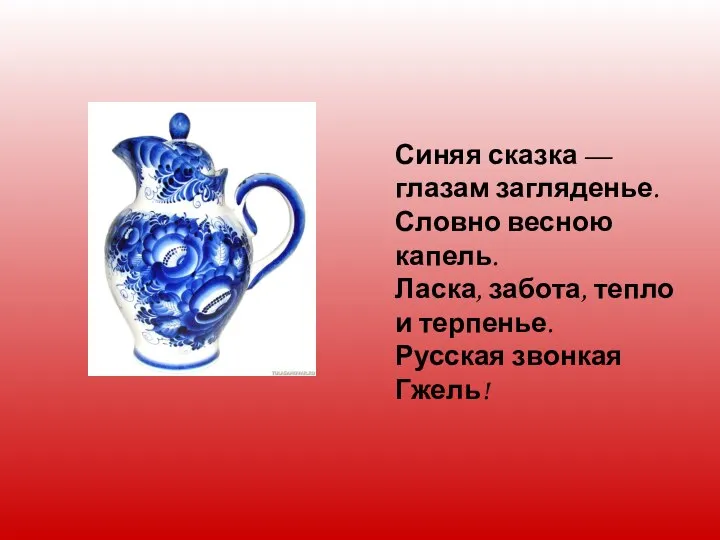 Синяя сказка — глазам загляденье. Словно весною капель. Ласка, забота, тепло и терпенье. Русская звонкая Гжель!