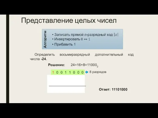 Представление целых чисел Определить восьмиразрядный дополнительный код числа -24. 8 разрядов Решение: 24=16+8=110002 Ответ: 11101000