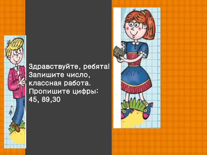 Здравствуйте, ребята! Запишите число, классная работа. Пропишите цифры: 45, 89,30