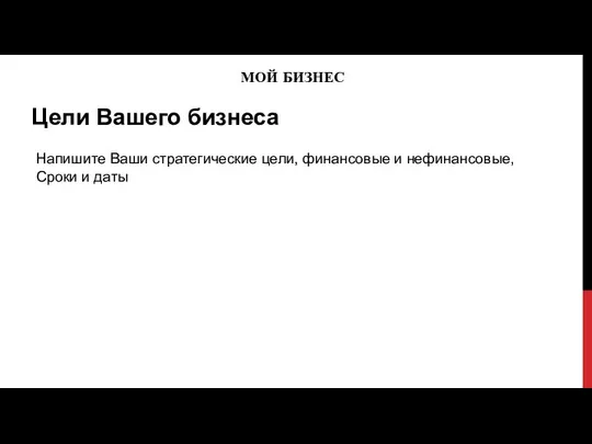 МОЙ БИЗНЕС Цели Вашего бизнеса Напишите Ваши стратегические цели, финансовые и нефинансовые, Сроки и даты