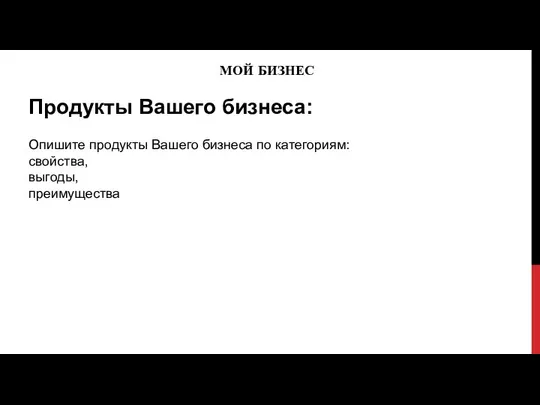 МОЙ БИЗНЕС Продукты Вашего бизнеса: Опишите продукты Вашего бизнеса по категориям: свойства, выгоды, преимущества