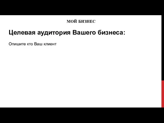 МОЙ БИЗНЕС Целевая аудитория Вашего бизнеса: Опишите кто Ваш клиент