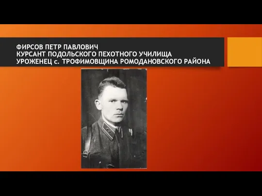 ФИРСОВ ПЕТР ПАВЛОВИЧ КУРСАНТ ПОДОЛЬСКОГО ПЕХОТНОГО УЧИЛИЩА УРОЖЕНЕЦ с. ТРОФИМОВЩИНА РОМОДАНОВСКОГО РАЙОНА