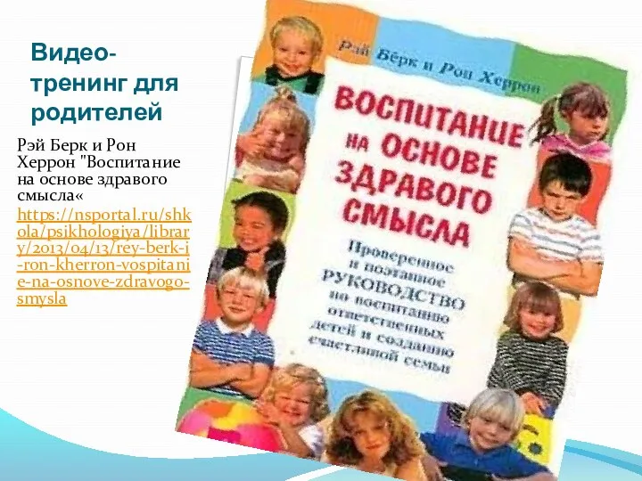 Видео-тренинг для родителей Рэй Берк и Рон Херрон "Воспитание на основе здравого смысла« https://nsportal.ru/shkola/psikhologiya/library/2013/04/13/rey-berk-i-ron-kherron-vospitanie-na-osnove-zdravogo-smysla