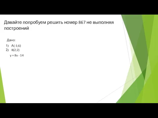 Давайте попробуем решить номер 867 не выполняя построений Дано: А(-1;6) B(2;2) y = 8x - 14