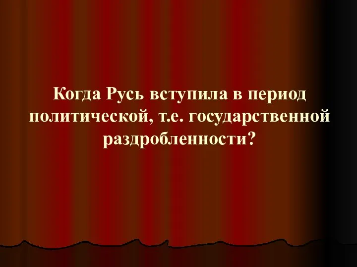 Когда Русь вступила в период политической, т.е. государственной раздробленности?