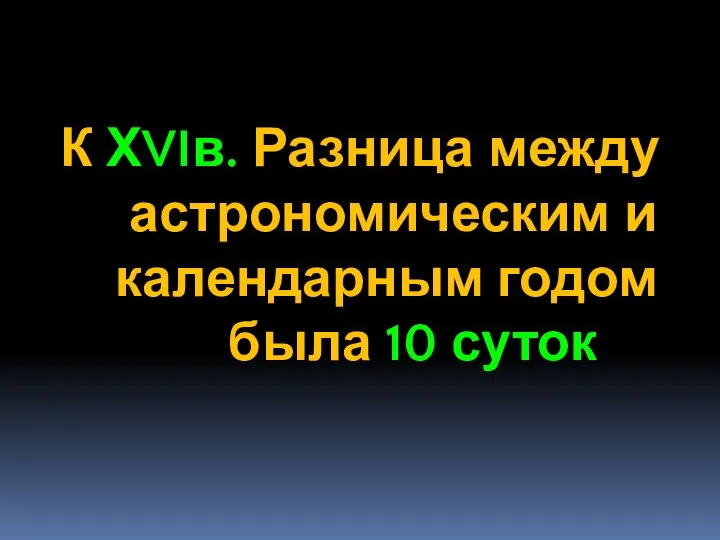 К ХVIв. Разница между астрономическим и календарным годом была 10 суток