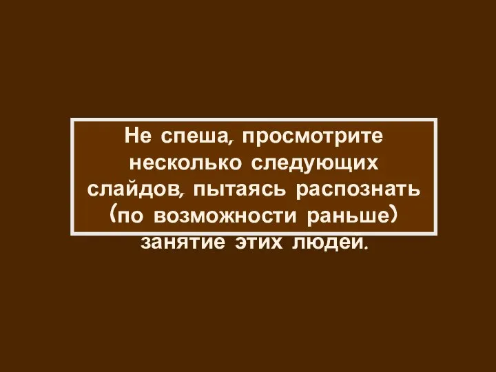 Не спеша, просмотрите несколько следующих слайдов, пытаясь распознать (по возможности раньше) занятие этих людей.