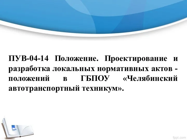 ПУВ-04-14 Положение. Проектирование и разработка локальных нормативных актов - положений в ГБПОУ «Челябинский автотранспортный техникум».