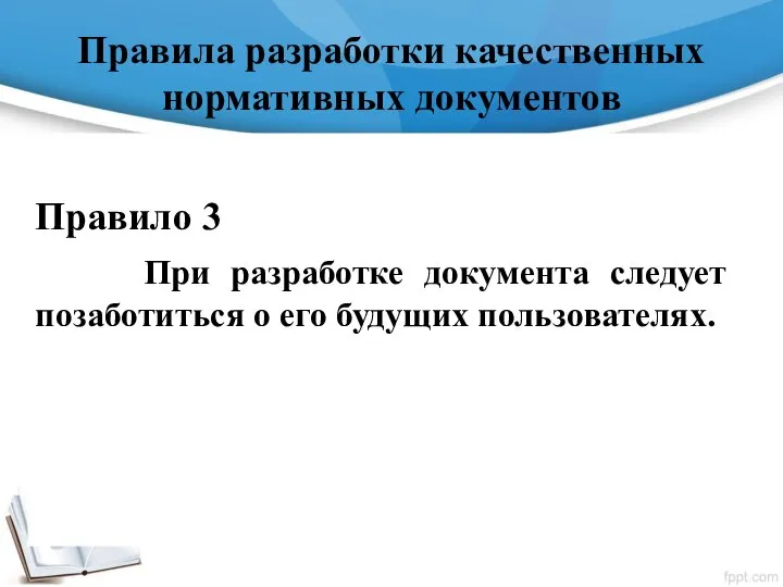 Правила разработки качественных нормативных документов Правило 3 При разработке документа следует позаботиться о его будущих пользователях.