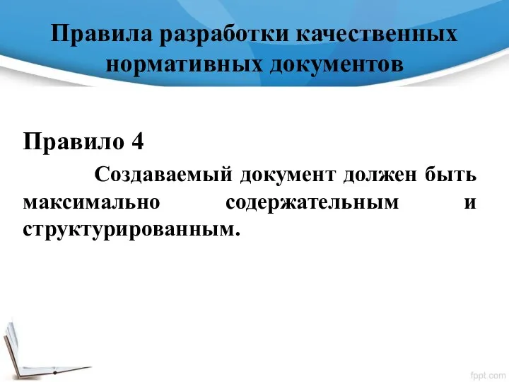 Правила разработки качественных нормативных документов Правило 4 Создаваемый документ должен быть максимально содержательным и структурированным.