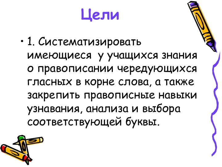 Цели 1. Систематизировать имеющиеся у учащихся знания о правописании чередующихся гласных