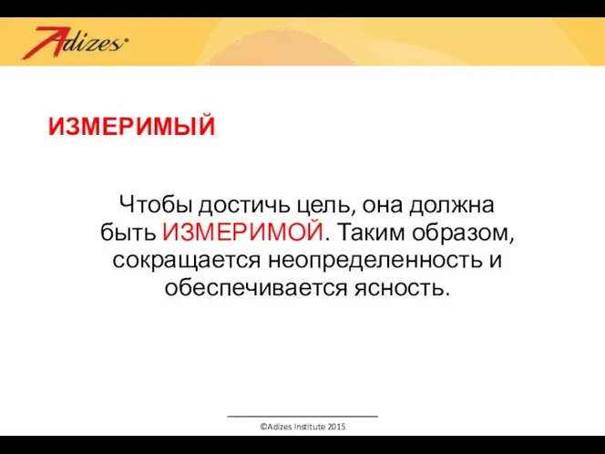 ИЗМЕРИМЫЙ Чтобы достичь цель, она должна быть ИЗМЕРИМОЙ. Таким образом, сокращается неопределенность и обеспечивается ясность.