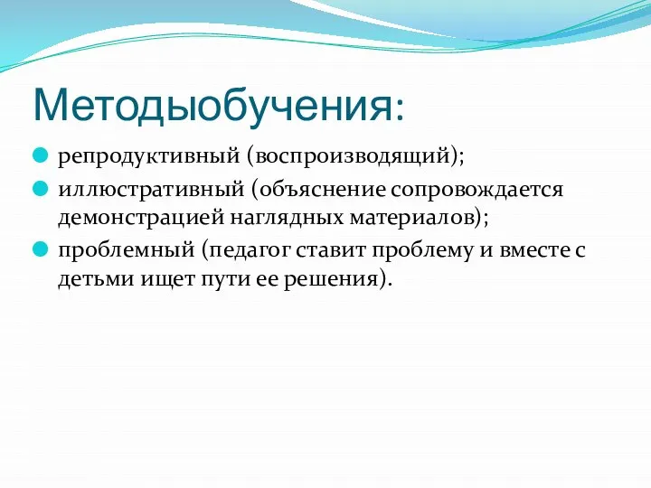 Методыобучения: репродуктивный (воспроизводящий); иллюстративный (объяснение сопровождается демонстрацией наглядных материалов); проблемный (педагог