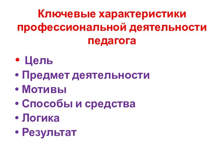 Ключевые характеристики профессиональной деятельности педагога Цель Предмет деятельности Мотивы Способы и средства Логика Результат