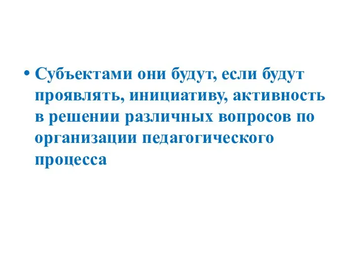 Субъектами они будут, если будут проявлять, инициативу, активность в решении различных вопросов по организации педагогического процесса