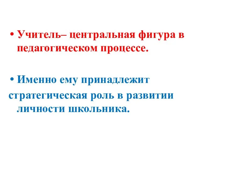 Учитель– центральная фигура в педагогическом процессе. Именно ему принадлежит стратегическая роль в развитии личности школьника.