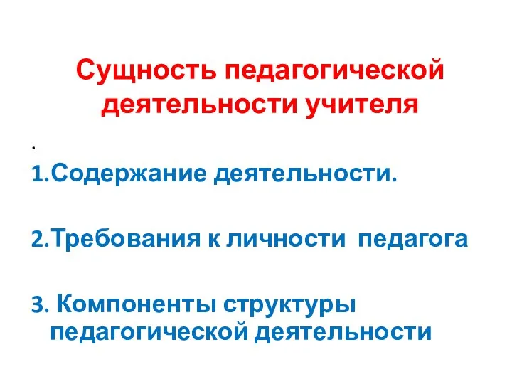 Сущность педагогической деятельности учителя . 1.Содержание деятельности. 2.Требования к личности педагога 3. Компоненты структуры педагогической деятельности