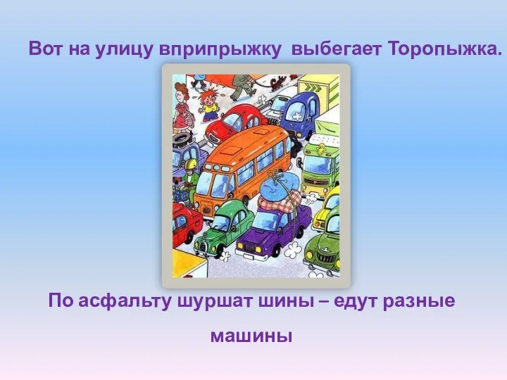 По асфальту шуршат шины – едут разные машины Вот на улицу вприпрыжку выбегает Торопыжка.