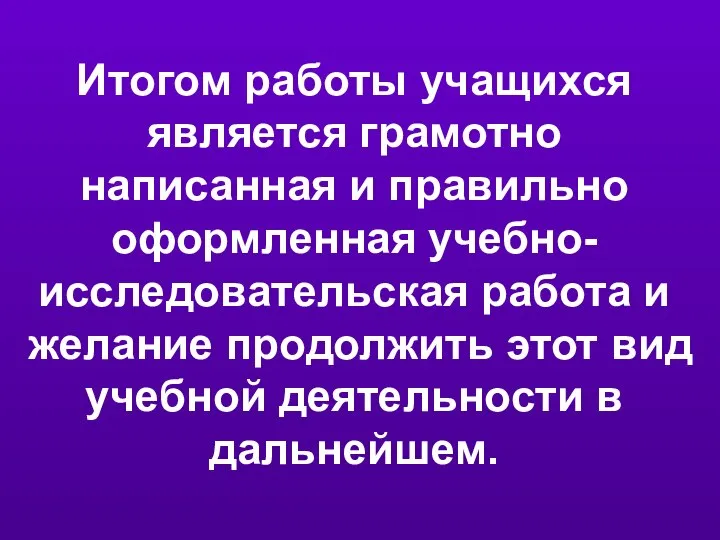 Итогом работы учащихся является грамотно написанная и правильно оформленная учебно-исследовательская работа