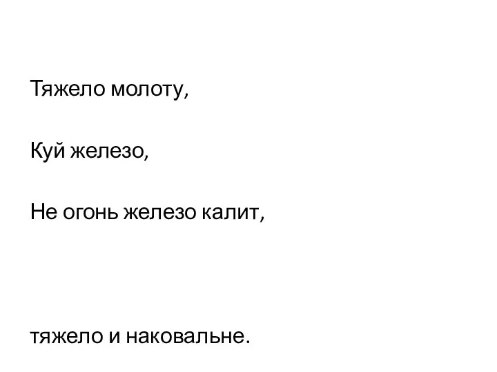 Тяжело молоту, Куй железо, Не огонь железо калит, тяжело и наковальне. пока горячо. а мех.