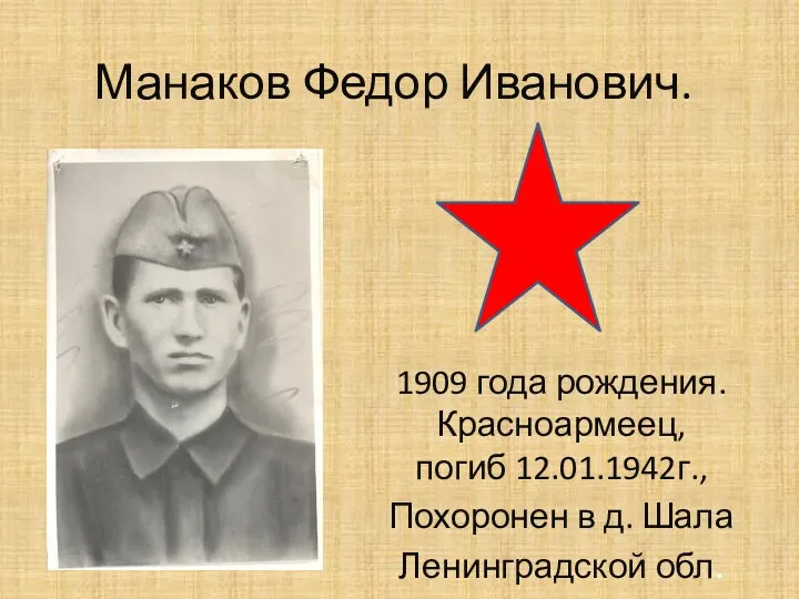 Манаков Федор Иванович. 1909 года рождения. Красноармеец, погиб 12.01.1942г., Похоронен в д. Шала Ленинградской обл.