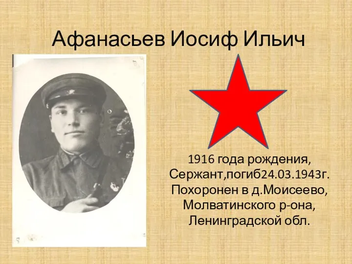 Афанасьев Иосиф Ильич 1916 года рождения, Сержант,погиб24.03.1943г. Похоронен в д.Моисеево, Молватинского р-она, Ленинградской обл.