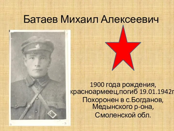 Батаев Михаил Алексеевич 1900 года рождения, красноармеец,погиб 19.01.1942г. Похоронен в с.Богданов, Медынского р-она, Смоленской обл.