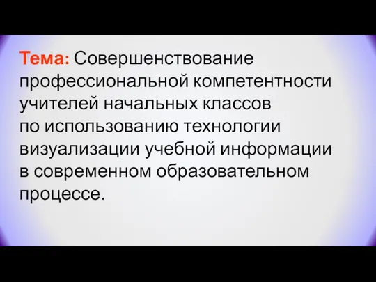 Тема: Совершенствование профессиональной компетентности учителей начальных классов по использованию технологии визуализации