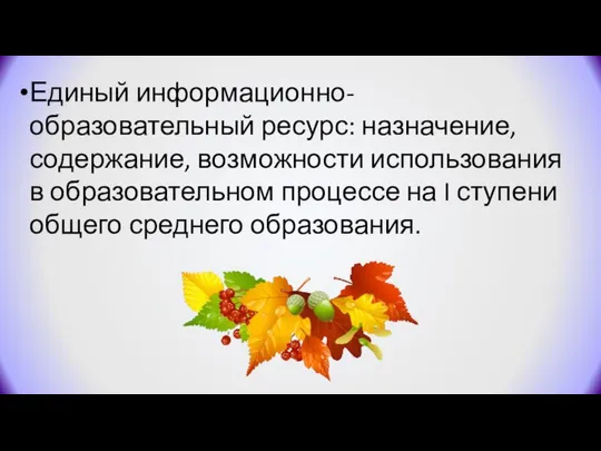 Единый информационно-образовательный ресурс: назначение, содержание, возможности использования в образовательном процессе на I ступени общего среднего образования.