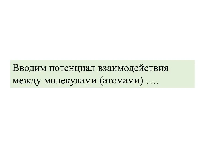 Вводим потенциал взаимодействия между молекулами (атомами) ….