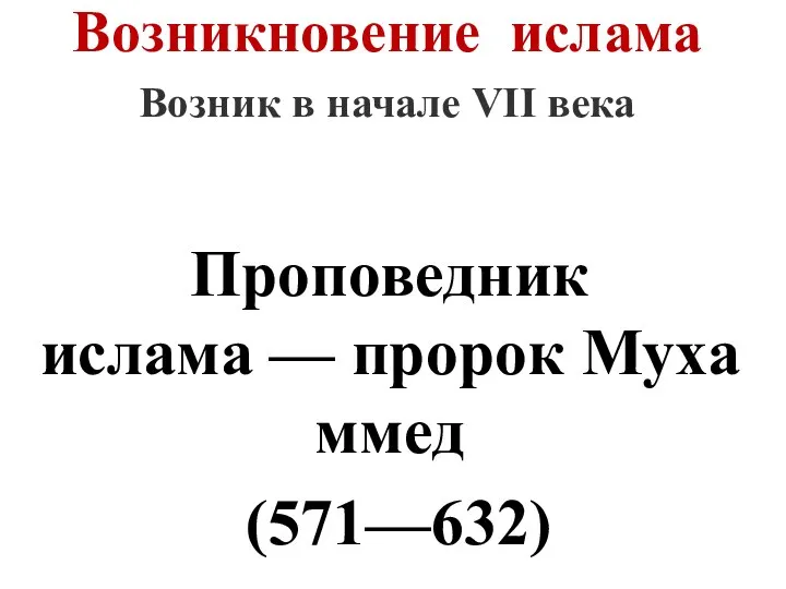 Возникновение ислама Возник в начале VII века Проповедник ислама — пророк Мухаммед (571—632)