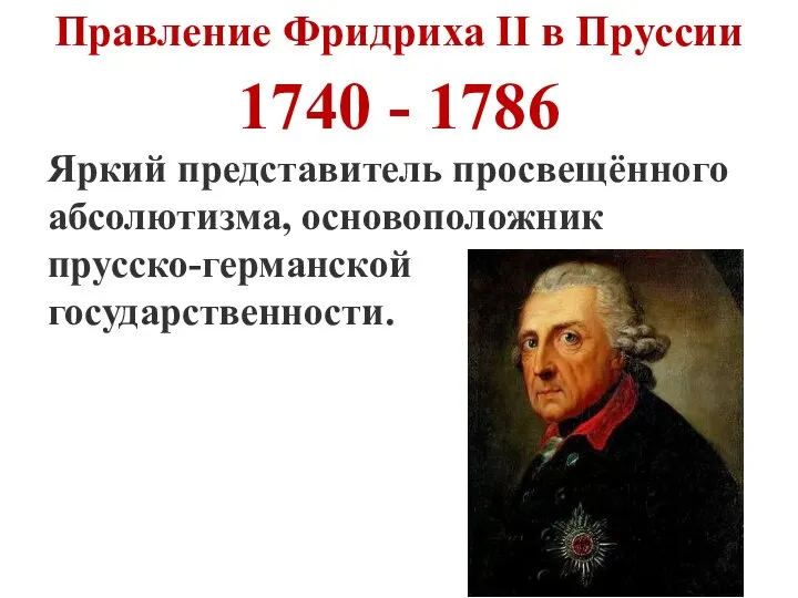 Правление Фридриха II в Пруссии 1740 - 1786 Яркий представитель просвещённого абсолютизма, основоположник прусско-германской государственности.