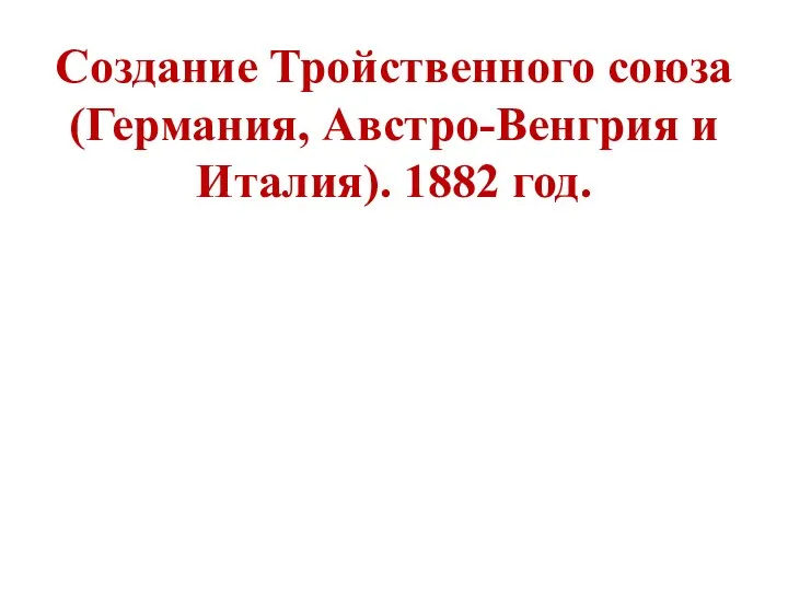 Создание Тройственного союза (Германия, Австро-Венгрия и Италия). 1882 год.