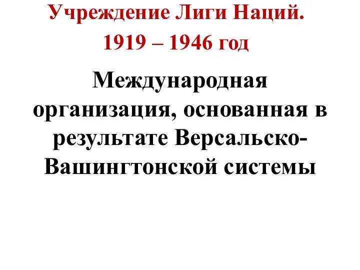 Учреждение Лиги Наций. 1919 – 1946 год Международная организация, основанная в результате Версальско-Вашингтонской системы