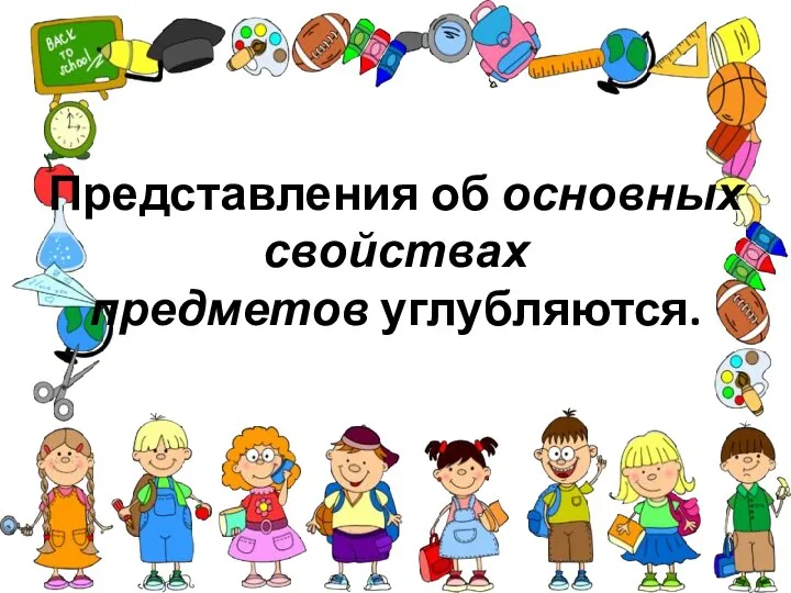 Представления об основных свойствах предметов углубляются.