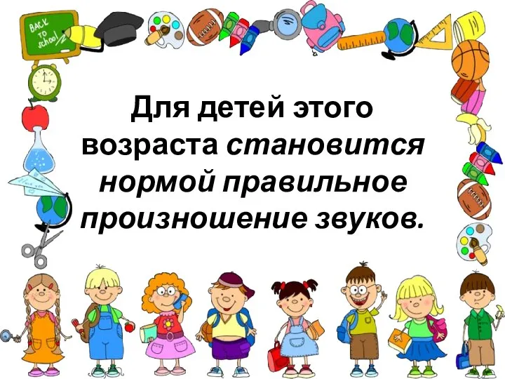 Для детей этого возраста становится нормой правильное произношение звуков.