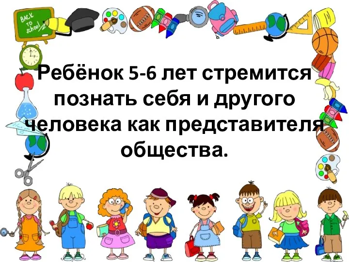 Ребёнок 5-6 лет стремится познать себя и другого человека как представителя общества.