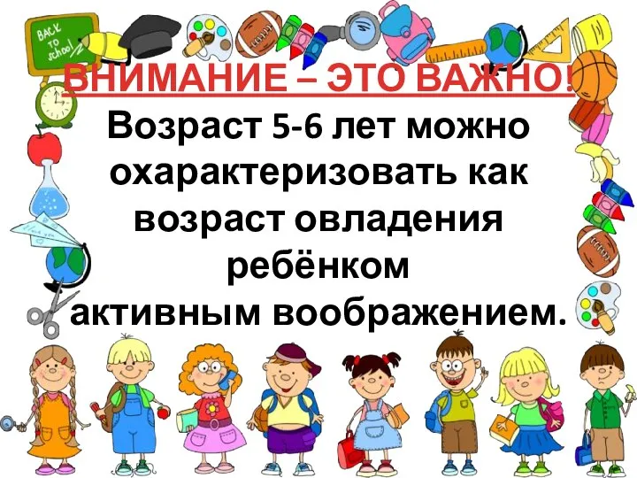 ВНИМАНИЕ – ЭТО ВАЖНО! Возраст 5-6 лет можно охарактеризовать как возраст овладения ребёнком активным воображением.