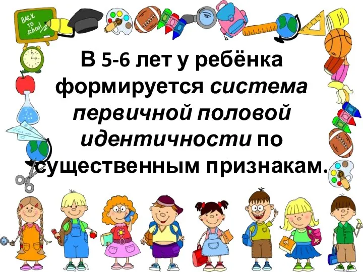 В 5-6 лет у ребёнка формируется система первичной половой идентичности по существенным признакам.