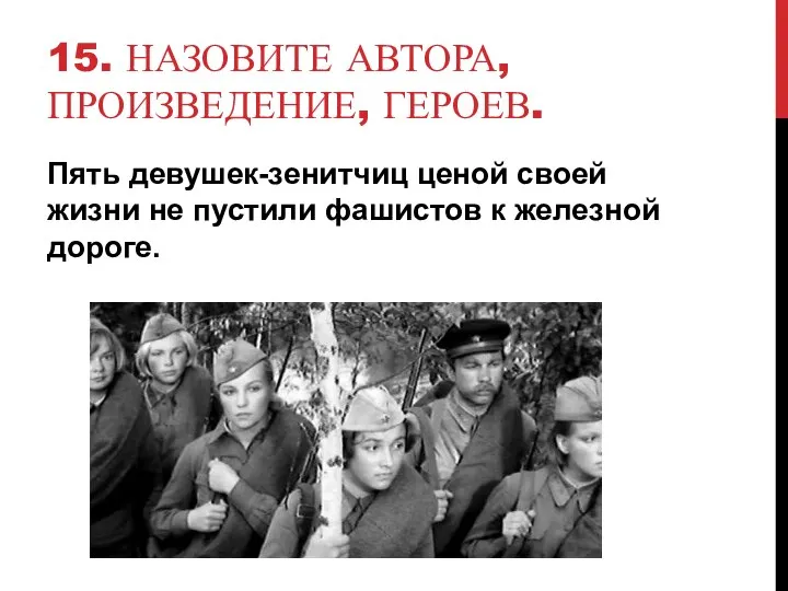 15. НАЗОВИТЕ АВТОРА, ПРОИЗВЕДЕНИЕ, ГЕРОЕВ. Пять девушек-зенитчиц ценой своей жизни не пустили фашистов к железной дороге.