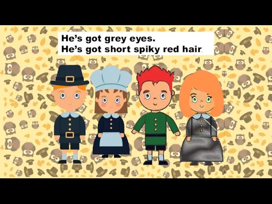 He’s got grey eyes. He’s got short spiky red hair.