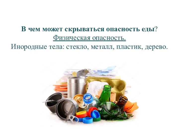 В чем может скрываться опасность еды? Физическая опасность. Инородные тела: стекло, металл, пластик, дерево.