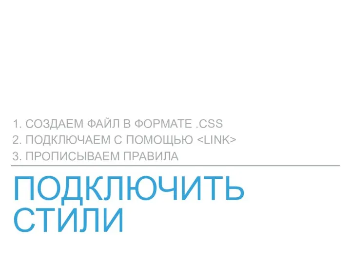 ПОДКЛЮЧИТЬ СТИЛИ 1. СОЗДАЕМ ФАЙЛ В ФОРМАТЕ .CSS 2. ПОДКЛЮЧАЕМ С ПОМОЩЬЮ 3. ПРОПИСЫВАЕМ ПРАВИЛА