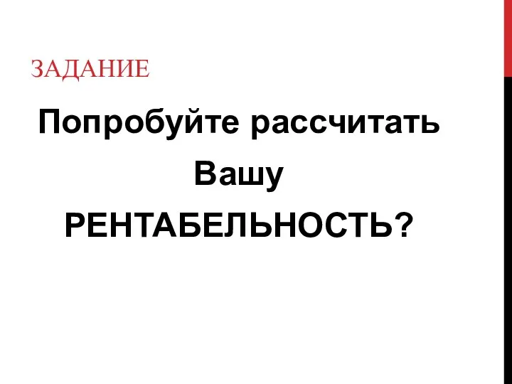 ЗАДАНИЕ Попробуйте рассчитать Вашу РЕНТАБЕЛЬНОСТЬ?